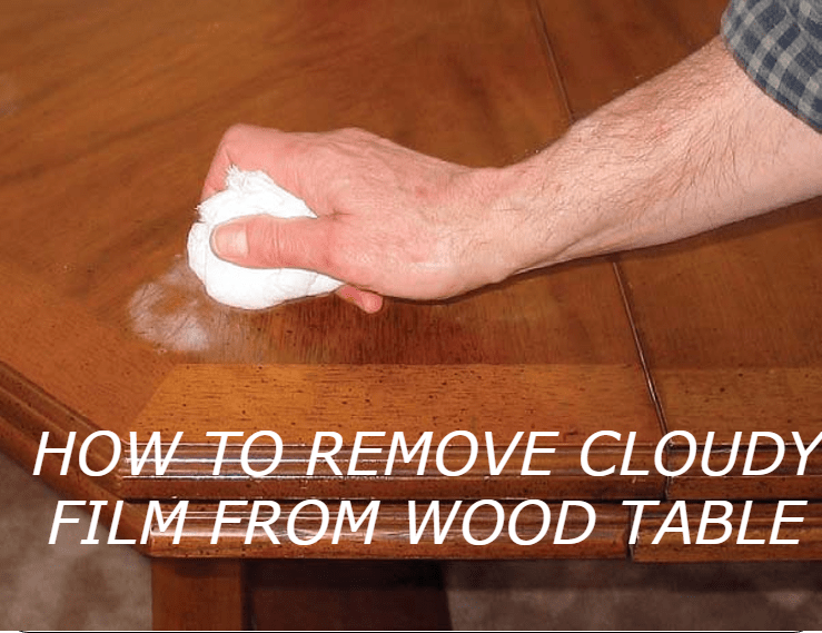 How to Remove Cloudy Film From Wood Table